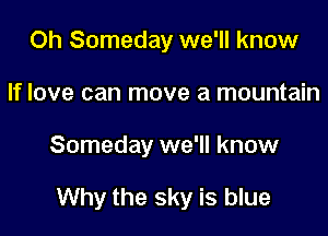 0h Someday we'll know
If love can move a mountain

Someday we'll know

Why the sky is blue