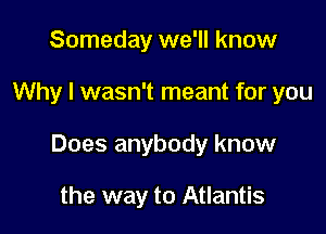 Someday we'll know

Why I wasn't meant for you

Does anybody know

the way to Atlantis