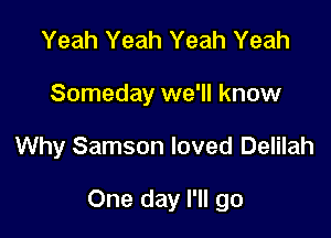 Yeah Yeah Yeah Yeah
Someday we'll know

Why Samson loved Delilah

One day I'll go