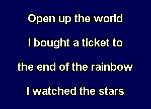 Open up the world

I bought a ticket to
the end of the rainbow

lwatched the stars