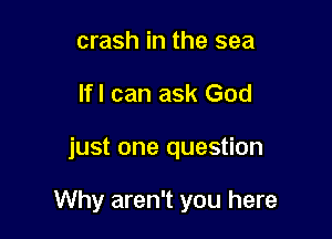 crash in the sea
lfl can ask God

just one question

Why aren't you here