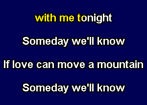 with me tonight

Someday we'll know
If love can move a mountain

Someday we'll know