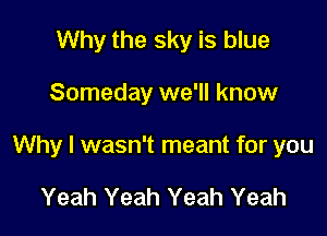 Why the sky is blue

Someday we'll know

Why I wasn't meant for you

Yeah Yeah Yeah Yeah