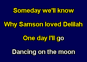 Someday we'll know

Why Samson loved Delilah

One day I'll go

Dancing on the moon