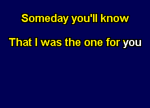 Someday you'll know

That I was the one for you