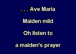 . . . Ave Maria
Maiden mild

Oh listen to

a maiden's prayer