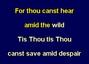 For thou canst hear
amid the wild

Tis Thou tis Thou

canst save amid despair