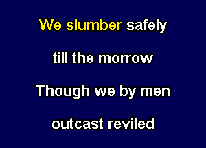 We slumber safely

till the marrow

Though we by men

outcast reviled