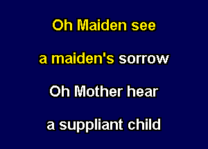 Oh Maiden see
a maiden's sorrow

Oh Mother hear

a suppliant child
