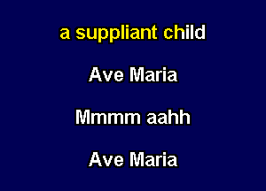 a suppliant child

Ave Maria
Mmmm aahh

Ave Maria