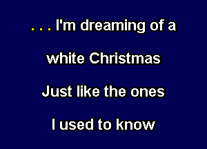 . . . I'm dreaming of a

white Christmas
Just like the ones

I used to know