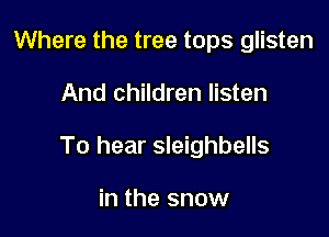 Where the tree tops glisten

And children listen

To hear sleighbells

in the snow