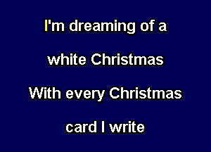 I'm dreaming of a

white Christmas
With every Christmas

card I write
