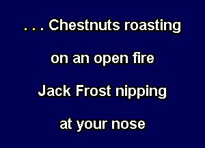 . . . Chestnuts roasting

on an open fire

Jack Frost nipping

at your nose