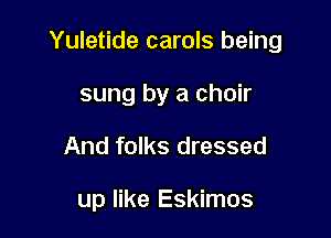 Yuletide carols being

sung by a choir
And folks dressed

up like Eskimos