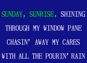 SUNDAY, SUNRISE, SHINING
THROUGH MY WINDOW PANE
CHASIIW AWAY MY CARES

WITH ALL THE POURIIW RAIN