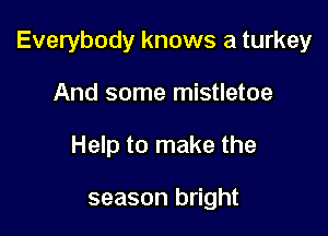 Everybody knows a turkey

And some mistletoe
Help to make the

season bright