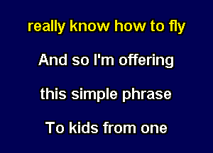 really know how to fly

And so I'm offering

this simple phrase

To kids from one