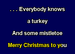 . . . Everybody knows
a turkey

And some mistletoe

Merry Christmas to you