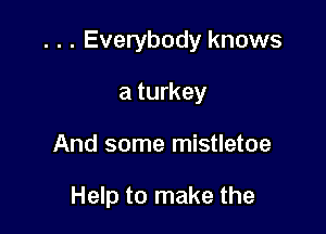 . . . Everybody knows

a turkey
And some mistletoe

Help to make the
