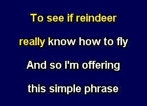 To see if reindeer

really know how to fly

And so I'm offering

this simple phrase