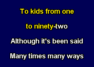 To kids from one
to ninety-two

Although it's been said

Many times many ways