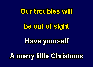 Our troubles will

be out of sight

Have yourself

A merry little Christmas