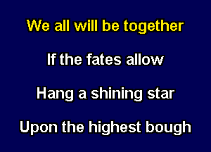 We all will be together
If the fates allow

Hang a shining star

Upon the highest bough