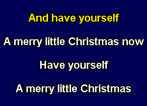 And have yourself

A merry little Christmas now
Have yourself

A merry little Christmas
