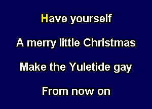 Have yourself

A merry little Christmas

Make the Yuletide gay

From now on