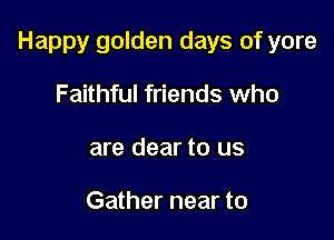 Happy golden days of yore

Faithful friends who
are dear to us

Gather near to