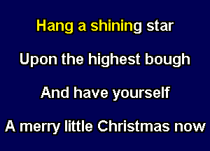 Hang a shining star
Upon the highest bough
And have yourself

A merry little Christmas now
