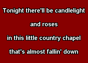Tonight there'll be candlelight
and roses
in this little country chapel

that's almost fallin' down