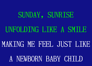 SUNDAY, SUNRISE
UNFOLDING LIKE A SMILE
MAKING ME FEEL JUST LIKE
A NEWBORN BABY CHILD