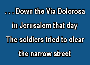 . . . Down the Via Dolorosa

in Jerusalem that day

The soldiers tried to clear

the narrow street