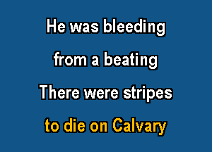 He was bleeding

from a beating

There were stripes

to die on Calvary