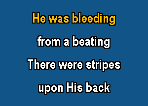He was bleeding

from a beating

There were stripes

upon His back