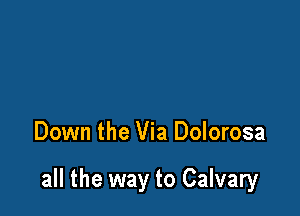 Down the Via Dolorosa

all the way to Calvary