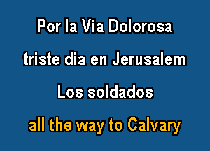 Por la Via Dolorosa
triste dia en Jerusalem

Los soldados

all the way to Calvary