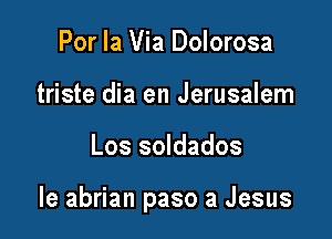 Por la Via Dolorosa
triste dia en Jerusalem

Los soldados

le abrian paso a Jesus