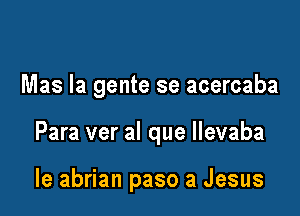 Mas la gente se acercaba

Para ver al que llevaba

le abrian paso a Jesus