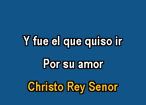 Y fue el que quiso ir

Por su amor

Christo Rey Senor