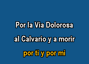 Por la Via Dolorosa

al Calvario y a morir

por ti y por mi