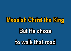 Messiah Christ the King

But He chose

to walk that road