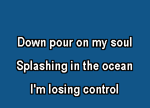 Down pour on my soul

Splashing in the ocean

I'm losing control