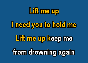 Lift me up
I need you to hold me

Lift me up keep me

from drowning again