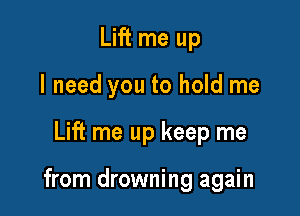 Lift me up
I need you to hold me

Lift me up keep me

from drowning again