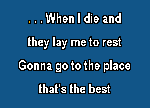 ...When I die and

they lay me to rest

Gonna go to the place

that's the best