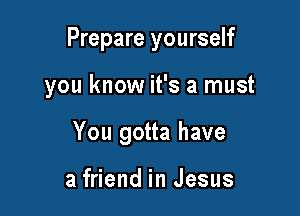 Prepare yourself

you know it's a must

You gotta have

a friend in Jesus