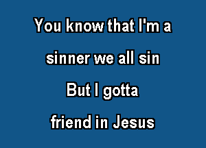 You know that I'm a

sinner we all sin

But I gotta

friend in Jesus